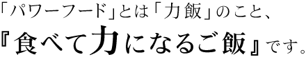 「パワーフード」とは「力飯」のこと、『食べて力になるご飯』です。